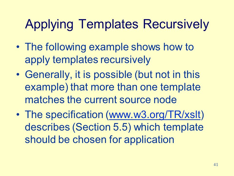 41 Applying Templates Recursively The following example shows how to apply templates recursively Generally, it is possible (but not in this example) that more than one template matches the current source node The specification (  describes (Section 5.5) which template should be chosen for applicationwww.w3.org/TR/xslt