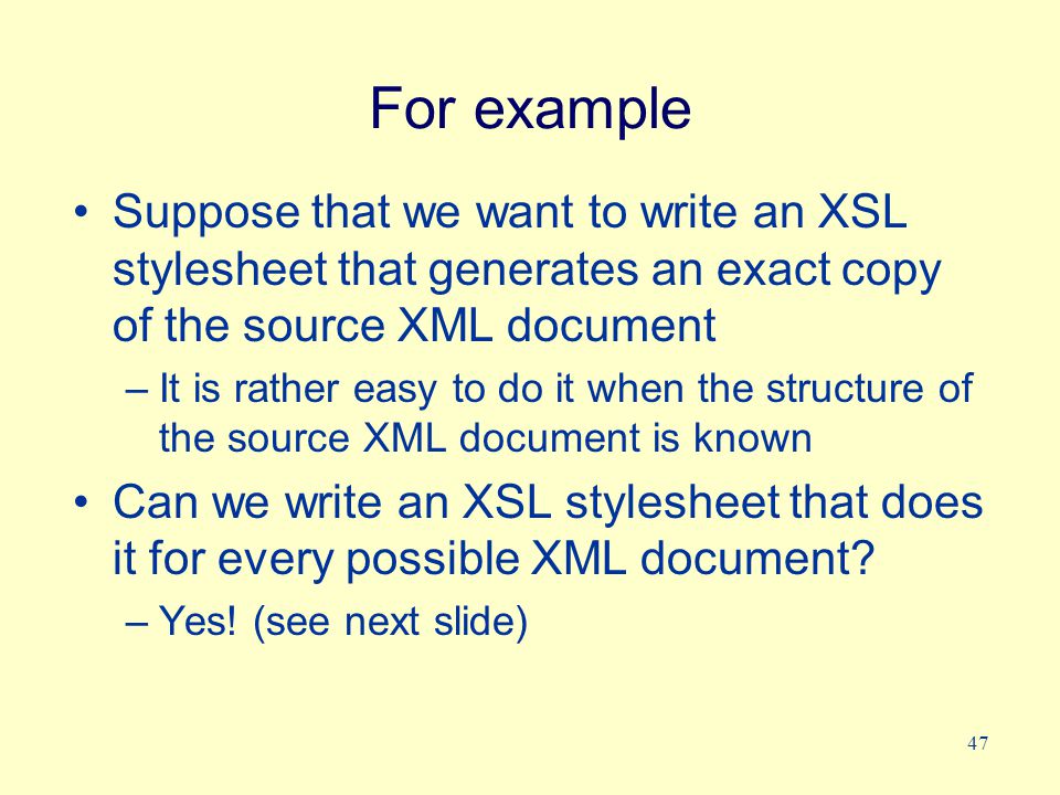 47 For example Suppose that we want to write an XSL stylesheet that generates an exact copy of the source XML document –It is rather easy to do it when the structure of the source XML document is known Can we write an XSL stylesheet that does it for every possible XML document.