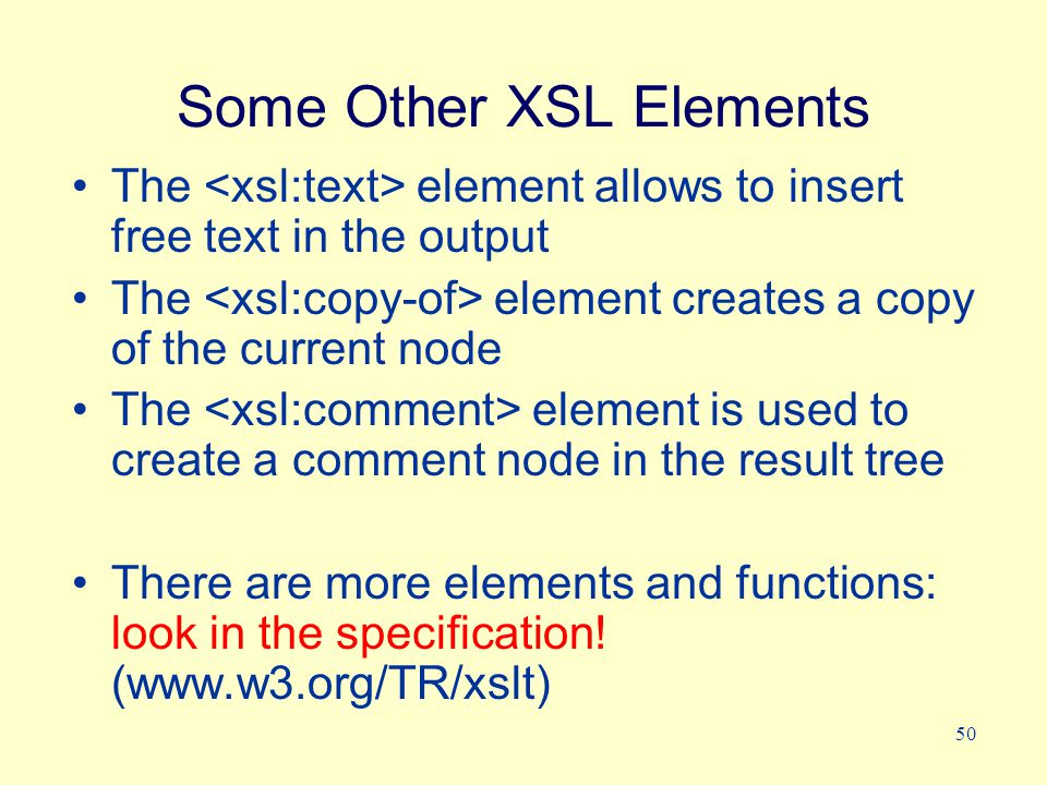 50 Some Other XSL Elements The element allows to insert free text in the output The element creates a copy of the current node The element is used to create a comment node in the result tree There are more elements and functions: look in the specification.
