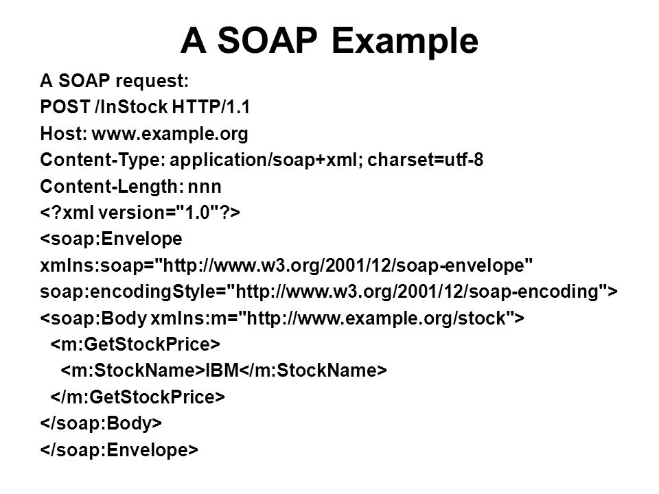 A SOAP Example A SOAP request: POST /InStock HTTP/1.1 Host:   Content-Type: application/soap+xml; charset=utf-8 Content-Length: nnn <soap:Envelope xmlns:soap=   soap:encodingStyle=   > IBM