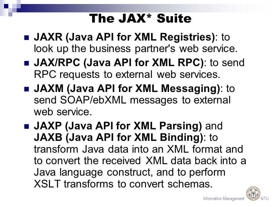 Information Management NTU The JAX* Suite JAXR (Java API for XML Registries): to look up the business partner s web service.