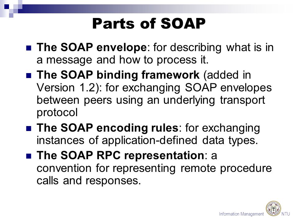 Information Management NTU Parts of SOAP The SOAP envelope: for describing what is in a message and how to process it.