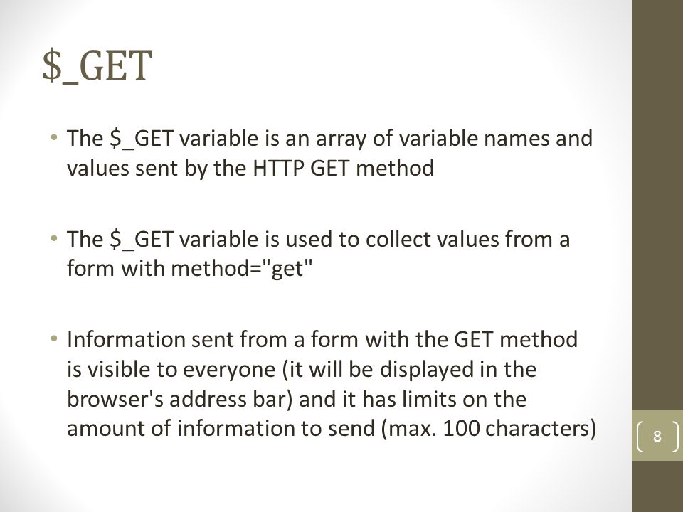 $_GET The $_GET variable is an array of variable names and values sent by the HTTP GET method The $_GET variable is used to collect values from a form with method= get Information sent from a form with the GET method is visible to everyone (it will be displayed in the browser s address bar) and it has limits on the amount of information to send (max.