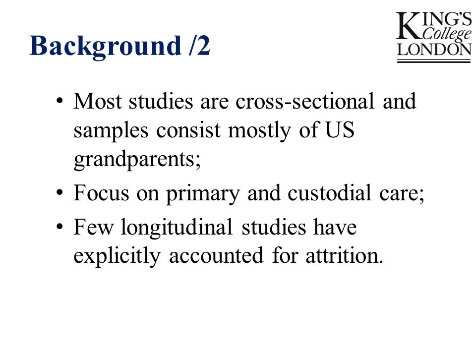 Background /2 Most studies are cross-sectional and samples consist mostly of US grandparents; Focus on primary and custodial care; Few longitudinal studies have explicitly accounted for attrition.