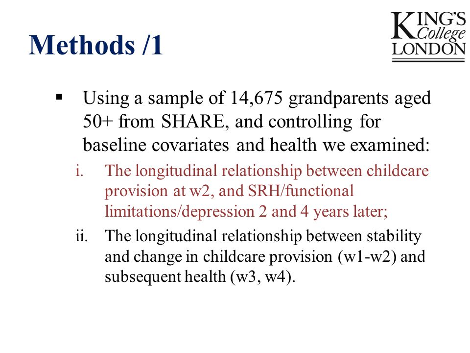 Methods /1  Using a sample of 14,675 grandparents aged 50+ from SHARE, and controlling for baseline covariates and health we examined: i.The longitudinal relationship between childcare provision at w2, and SRH/functional limitations/depression 2 and 4 years later; ii.The longitudinal relationship between stability and change in childcare provision (w1-w2) and subsequent health (w3, w4).