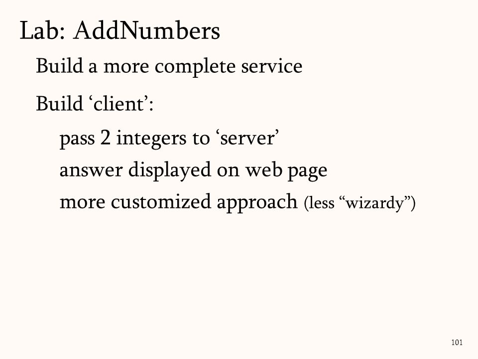 101 Build a more complete service Build ‘client’: pass 2 integers to ‘server’ answer displayed on web page more customized approach (less wizardy ) Lab: AddNumbers