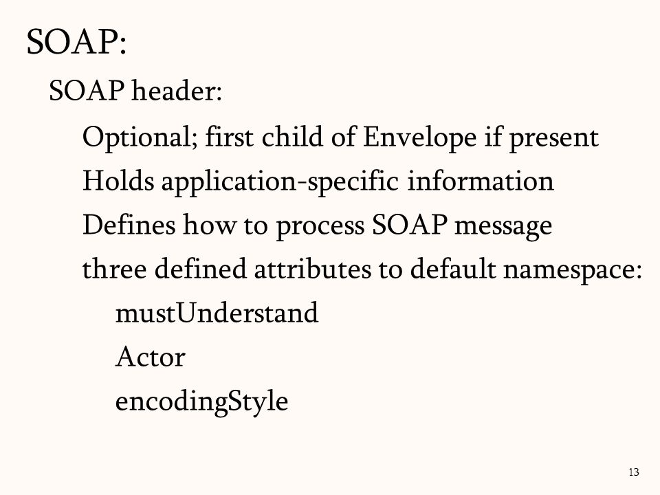 SOAP: 13 SOAP header: Optional; first child of Envelope if present Holds application-specific information Defines how to process SOAP message three defined attributes to default namespace: mustUnderstand Actor encodingStyle