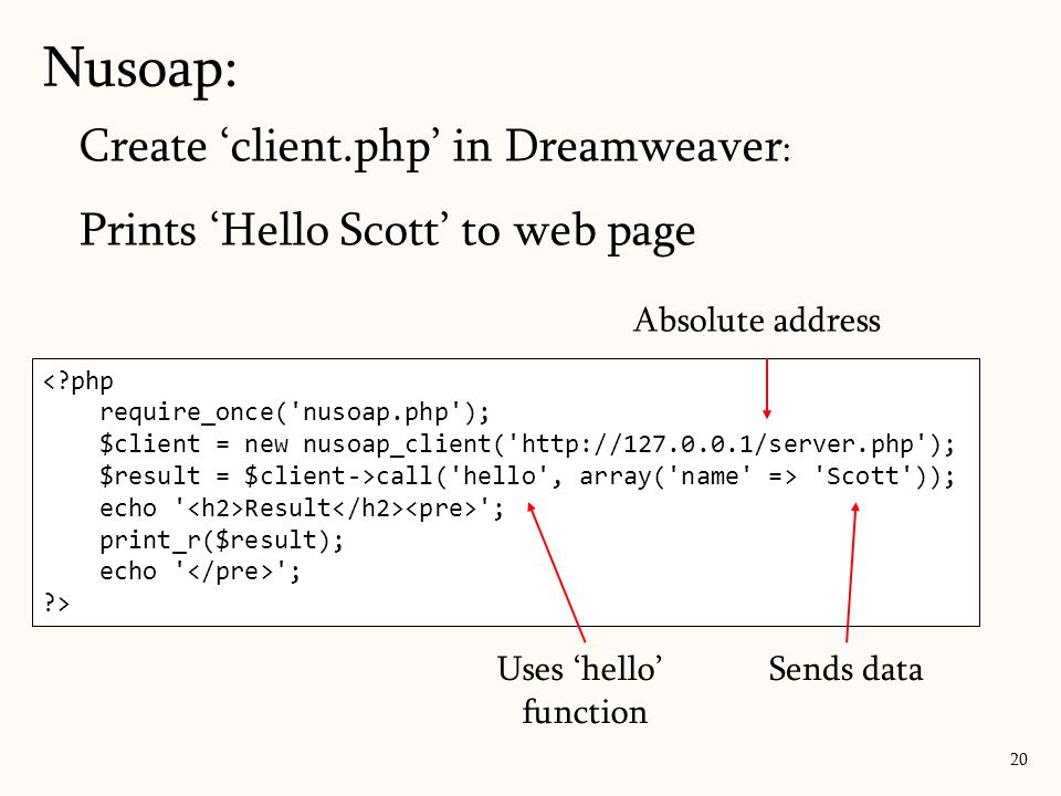 Create ‘client.php’ in Dreamweaver : Prints ‘Hello Scott’ to web page Nusoap: 20 < php require_once( nusoap.php ); $client = new nusoap_client(   ); $result = $client->call( hello , array( name => Scott )); echo Result ; print_r($result); echo ; > Uses ‘hello’ function Sends data Absolute address
