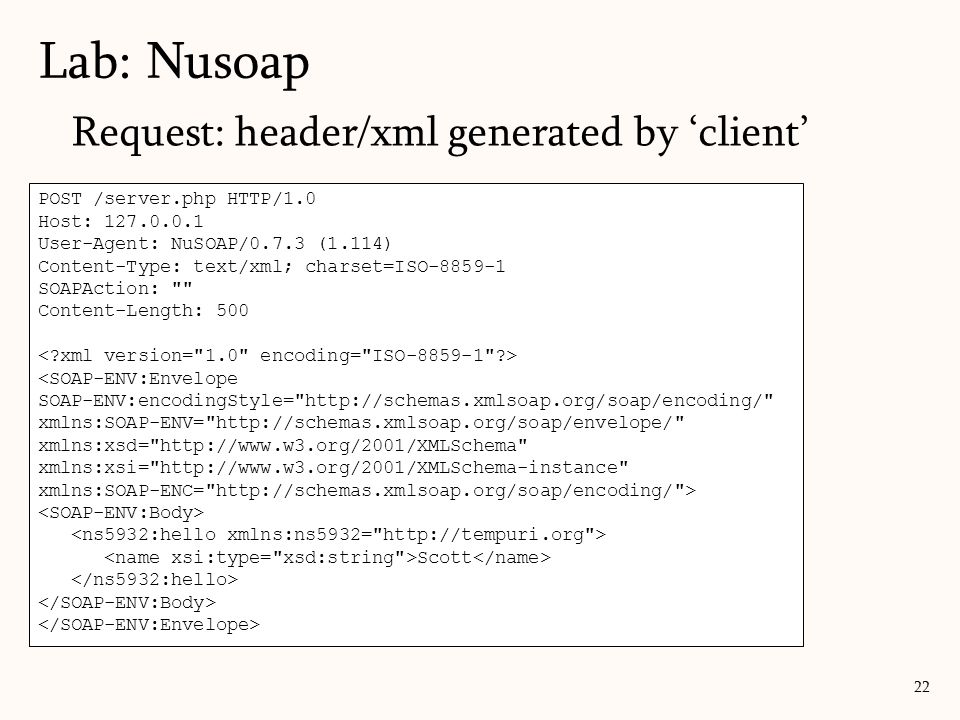 Lab: Nusoap 22 POST /server.php HTTP/1.0 Host: User-Agent: NuSOAP/0.7.3 (1.114) Content-Type: text/xml; charset=ISO SOAPAction: Content-Length: 500 <SOAP-ENV:Envelope SOAP-ENV:encodingStyle=   xmlns:SOAP-ENV=   xmlns:xsd=   xmlns:xsi=   xmlns:SOAP-ENC=   > Scott Request: header/xml generated by ‘client’