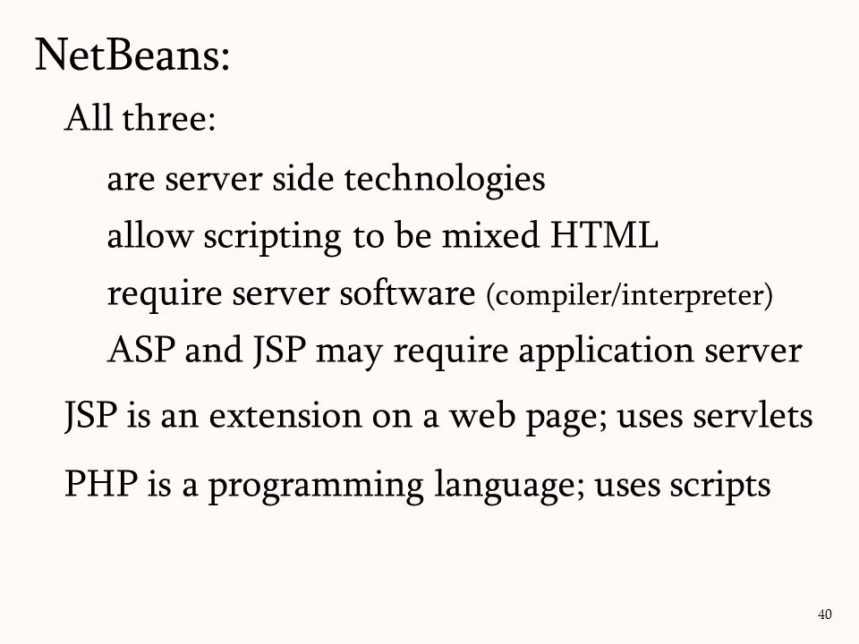 All three: are server side technologies allow scripting to be mixed HTML require server software (compiler/interpreter) ASP and JSP may require application server JSP is an extension on a web page; uses servlets PHP is a programming language; uses scripts NetBeans: 40