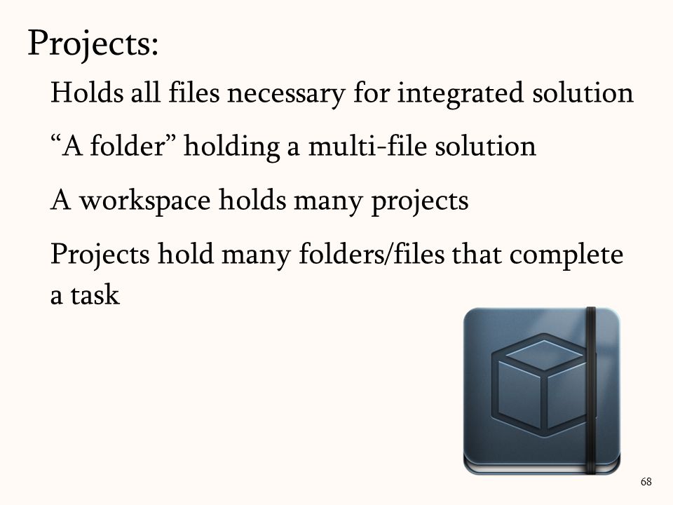 Holds all files necessary for integrated solution A folder holding a multi-file solution A workspace holds many projects Projects hold many folders/files that complete a task Projects: 68