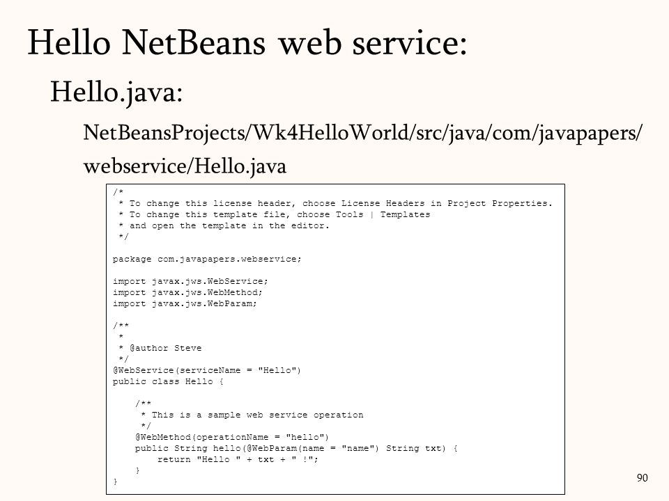 Hello.java: NetBeansProjects/Wk4HelloWorld/src/java/com/javapapers/ webservice/Hello.java 90 /* * To change this license header, choose License Headers in Project Properties.