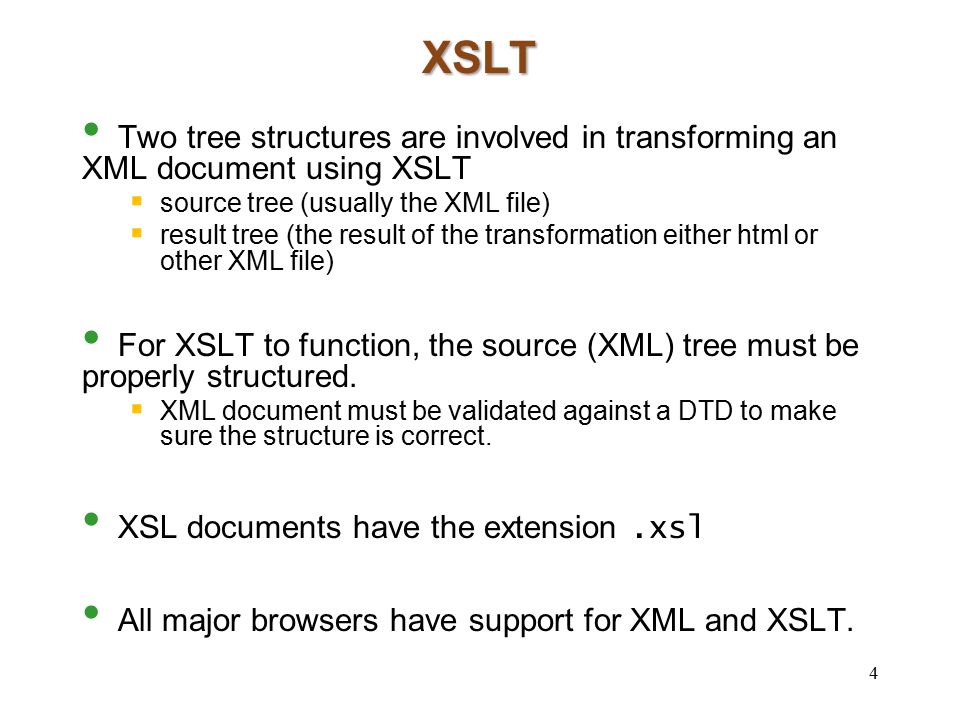 XSLT Two tree structures are involved in transforming an XML document using XSLT  source tree (usually the XML file)  result tree (the result of the transformation either html or other XML file) For XSLT to function, the source (XML) tree must be properly structured.