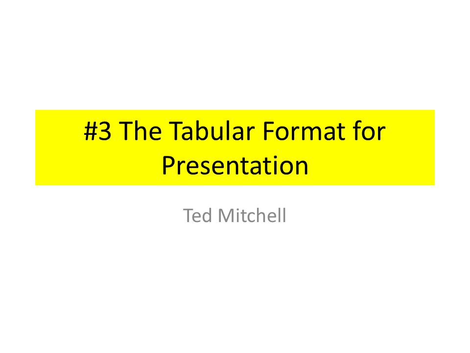 #3 The Tabular Format for Presentation Ted Mitchell
