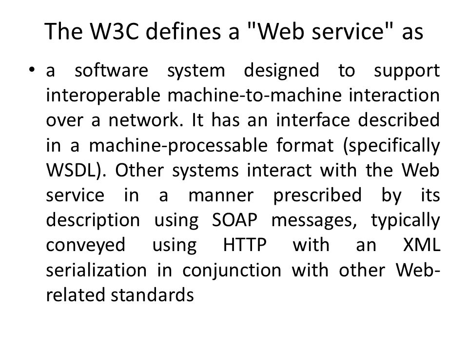 The W3C defines a Web service as a software system designed to support interoperable machine-to-machine interaction over a network.