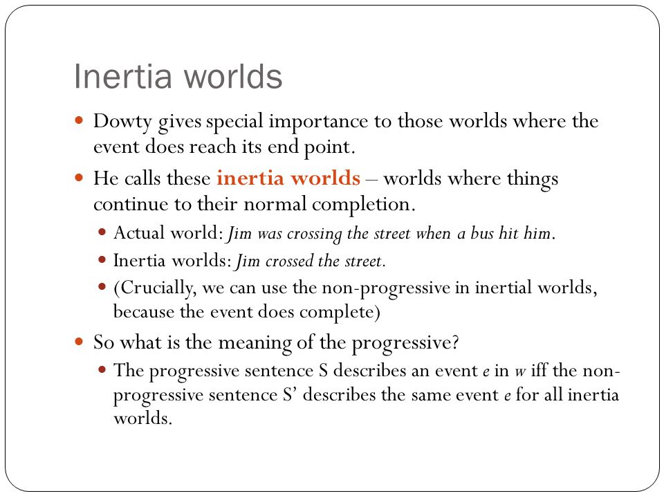 Inertia worlds Dowty gives special importance to those worlds where the event does reach its end point.