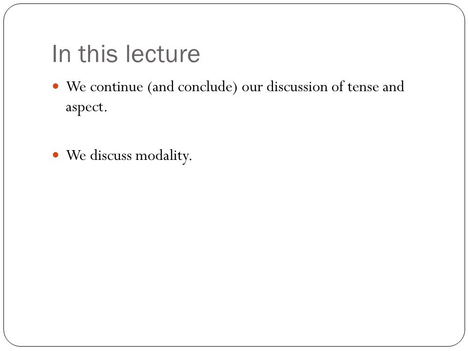 In this lecture We continue (and conclude) our discussion of tense and aspect. We discuss modality.