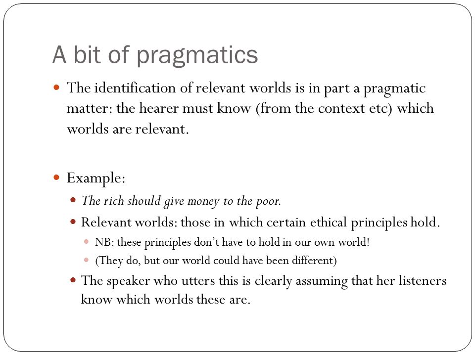 A bit of pragmatics The identification of relevant worlds is in part a pragmatic matter: the hearer must know (from the context etc) which worlds are relevant.