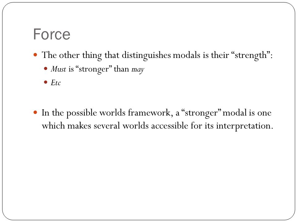 Force The other thing that distinguishes modals is their strength : Must is stronger than may Etc In the possible worlds framework, a stronger modal is one which makes several worlds accessible for its interpretation.