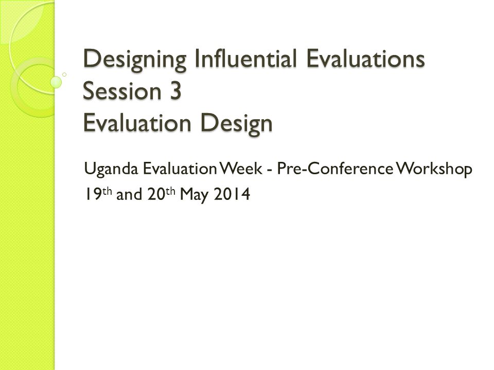 Designing Influential Evaluations Session 3 Evaluation Design Uganda Evaluation Week - Pre-Conference Workshop 19 th and 20 th May 2014