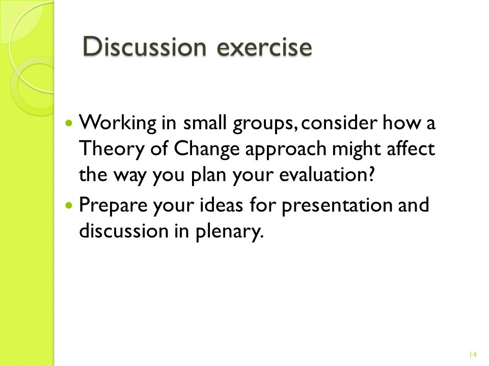 Discussion exercise Working in small groups, consider how a Theory of Change approach might affect the way you plan your evaluation.