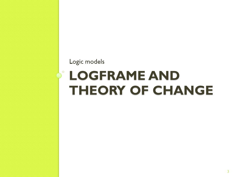 LOGFRAME AND THEORY OF CHANGE Logic models 3