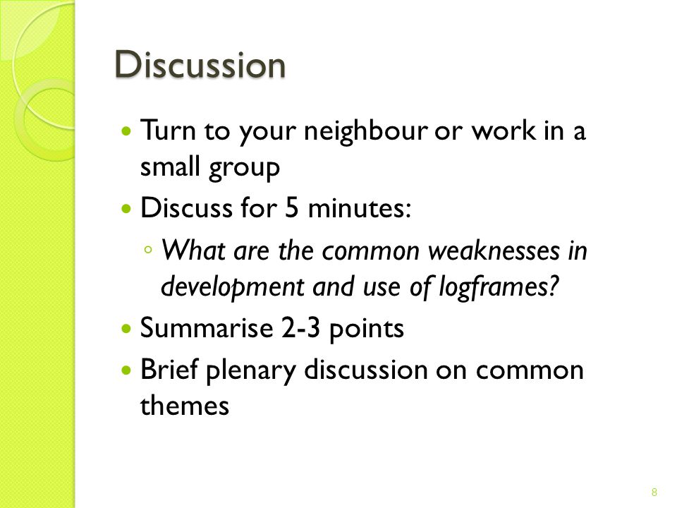 Discussion Turn to your neighbour or work in a small group Discuss for 5 minutes: ◦ What are the common weaknesses in development and use of logframes.