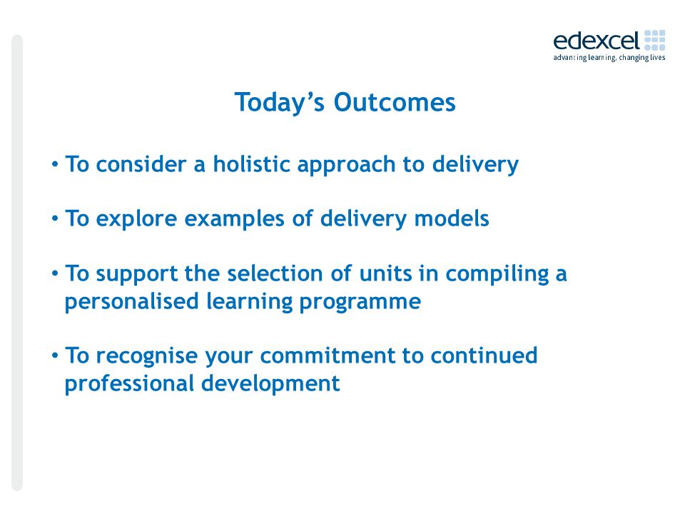 Today’s Outcomes To consider a holistic approach to delivery To explore examples of delivery models To support the selection of units in compiling a personalised learning programme To recognise your commitment to continued professional development