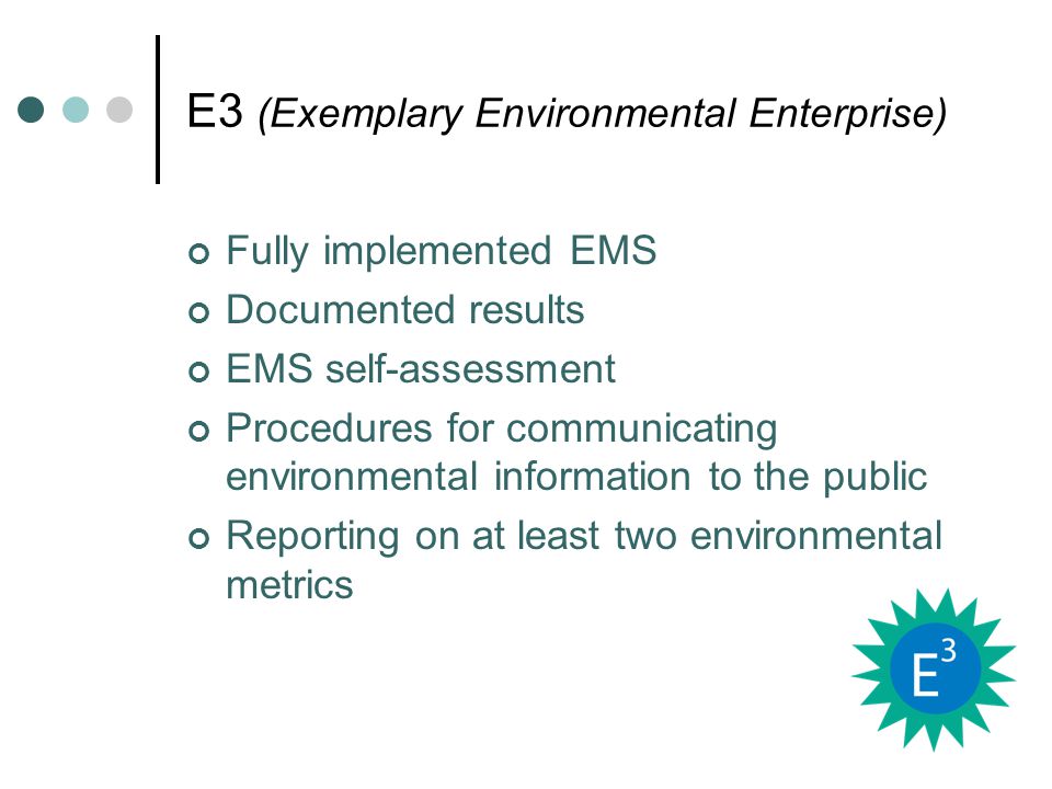 E3 (Exemplary Environmental Enterprise) Fully implemented EMS Documented results EMS self-assessment Procedures for communicating environmental information to the public Reporting on at least two environmental metrics