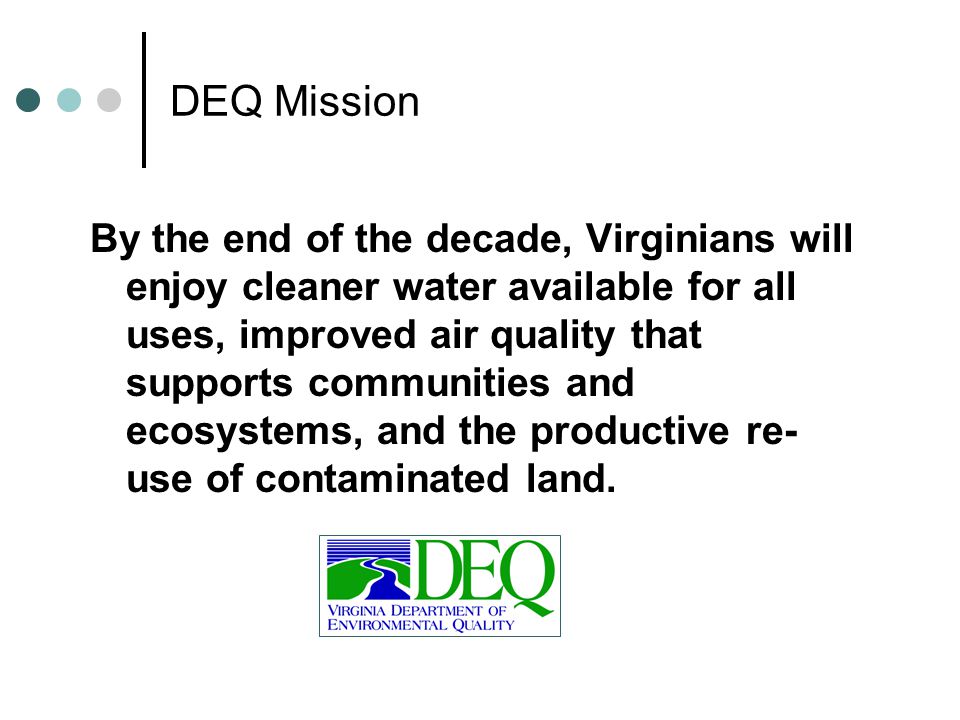 DEQ Mission By the end of the decade, Virginians will enjoy cleaner water available for all uses, improved air quality that supports communities and ecosystems, and the productive re- use of contaminated land.