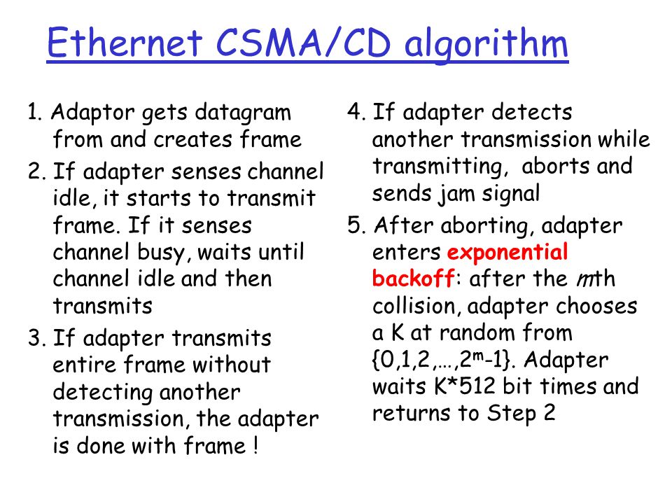 Ethernet CSMA/CD algorithm 1. Adaptor gets datagram from and creates frame 2.
