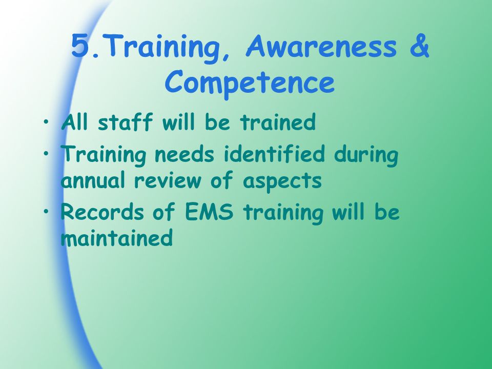 5.Training, Awareness & Competence All staff will be trained Training needs identified during annual review of aspects Records of EMS training will be maintained