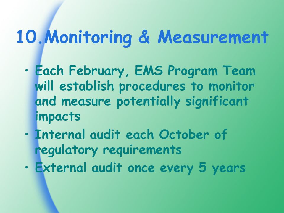 10.Monitoring & Measurement Each February, EMS Program Team will establish procedures to monitor and measure potentially significant impacts Internal audit each October of regulatory requirements External audit once every 5 years