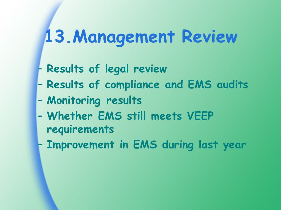 13.Management Review –Results of legal review –Results of compliance and EMS audits –Monitoring results –Whether EMS still meets VEEP requirements –Improvement in EMS during last year