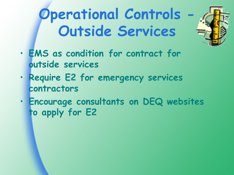 Operational Controls - Outside Services EMS as condition for contract for outside services Require E2 for emergency services contractors Encourage consultants on DEQ websites to apply for E2