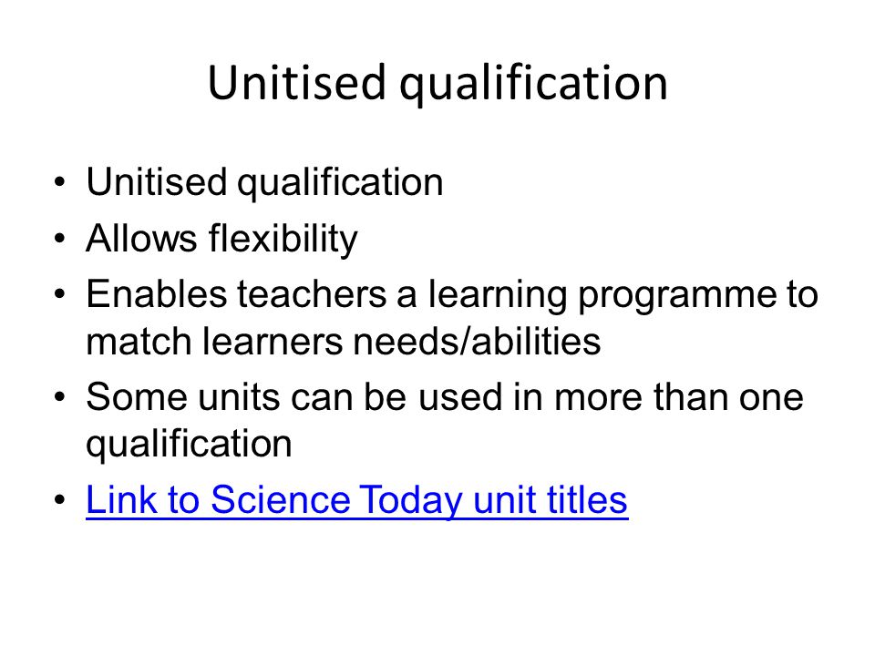 Unitised qualification Allows flexibility Enables teachers a learning programme to match learners needs/abilities Some units can be used in more than one qualification Link to Science Today unit titles