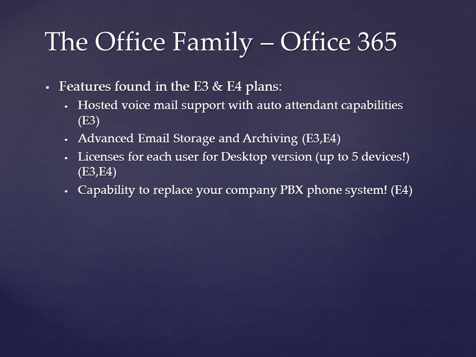  Features found in the E3 & E4 plans:  Hosted voice mail support with auto attendant capabilities (E3)  Advanced  Storage and Archiving (E3,E4)  Licenses for each user for Desktop version (up to 5 devices!) (E3,E4)  Capability to replace your company PBX phone system.