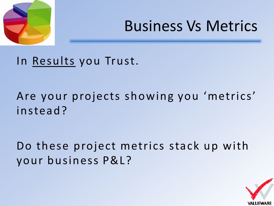 Business Vs Metrics In Results you Trust. Are your projects showing you ‘metrics’ instead.