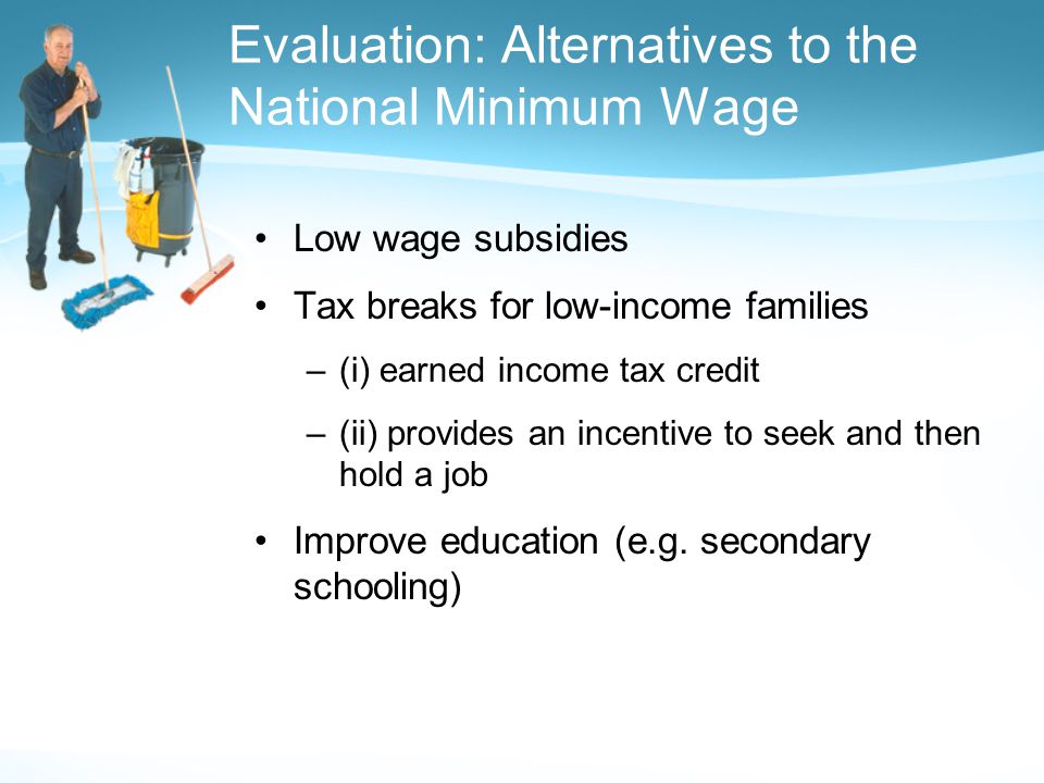 Evaluation: Alternatives to the National Minimum Wage Low wage subsidies Tax breaks for low-income families –(i) earned income tax credit –(ii) provides an incentive to seek and then hold a job Improve education (e.g.