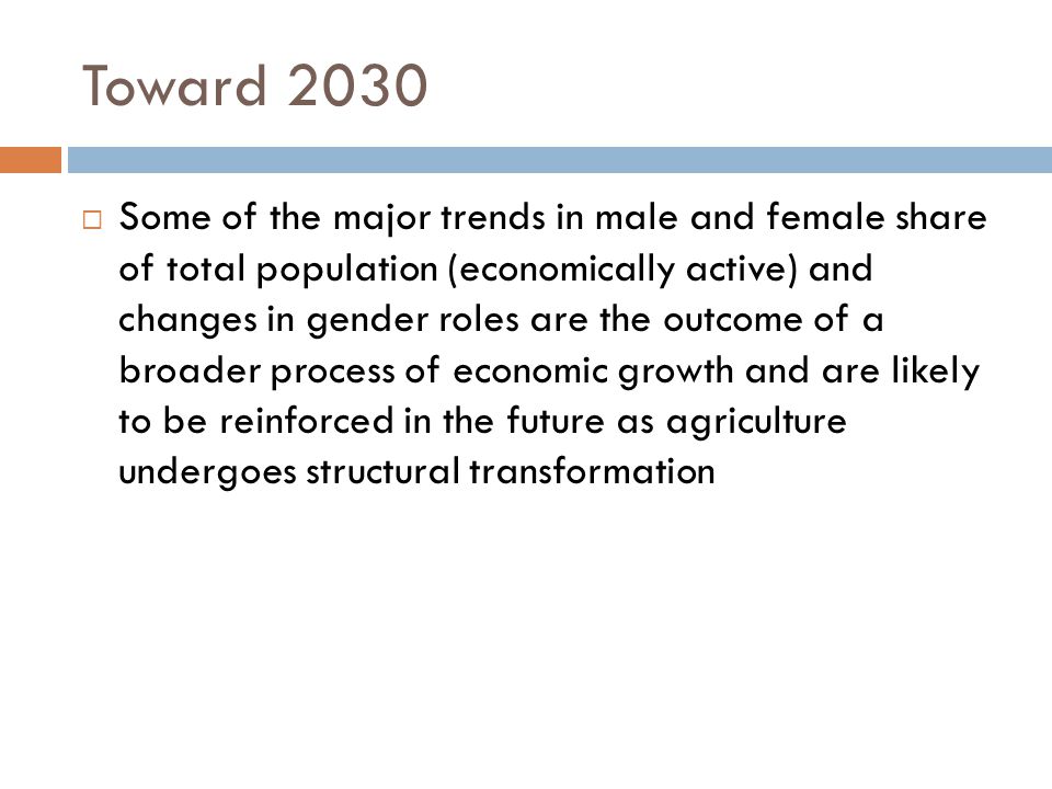 Toward 2030  Some of the major trends in male and female share of total population (economically active) and changes in gender roles are the outcome of a broader process of economic growth and are likely to be reinforced in the future as agriculture undergoes structural transformation