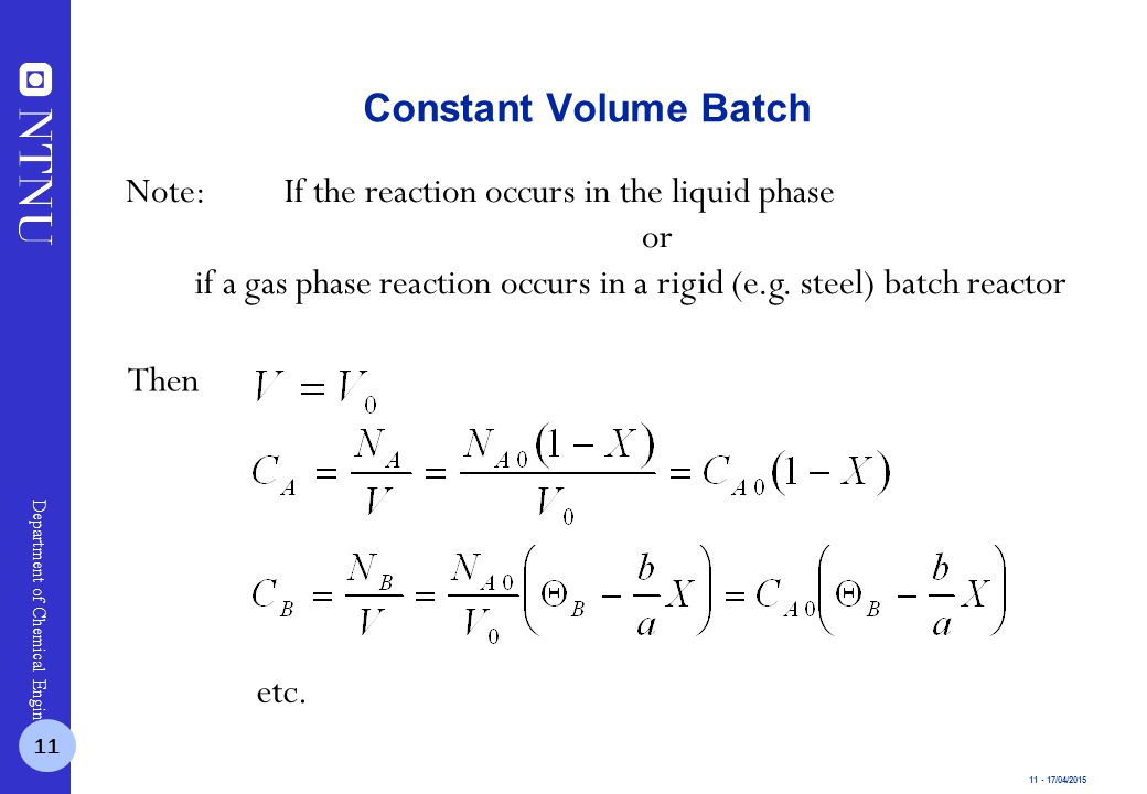 /04/2015 Department of Chemical Engineering Constant Volume Batch Note:If the reaction occurs in the liquid phase or if a gas phase reaction occurs in a rigid (e.g.