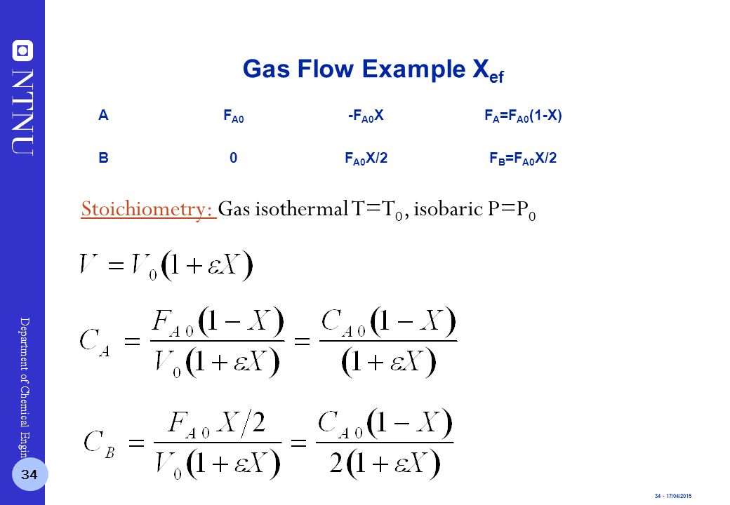 /04/2015 Department of Chemical Engineering AF A0 -F A0 XF A =F A0 (1-X) B0F A0 X/2F B =F A0 X/2 Stoichiometry: Gas isothermal T=T 0, isobaric P=P 0 Gas Flow Example X ef 34