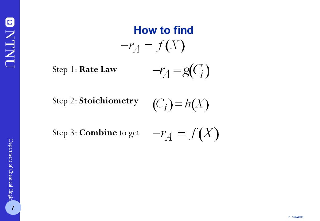 7 - 17/04/2015 Department of Chemical Engineering How to find Step 1: Rate Law Step 2: Stoichiometry Step 3: Combine to get 7