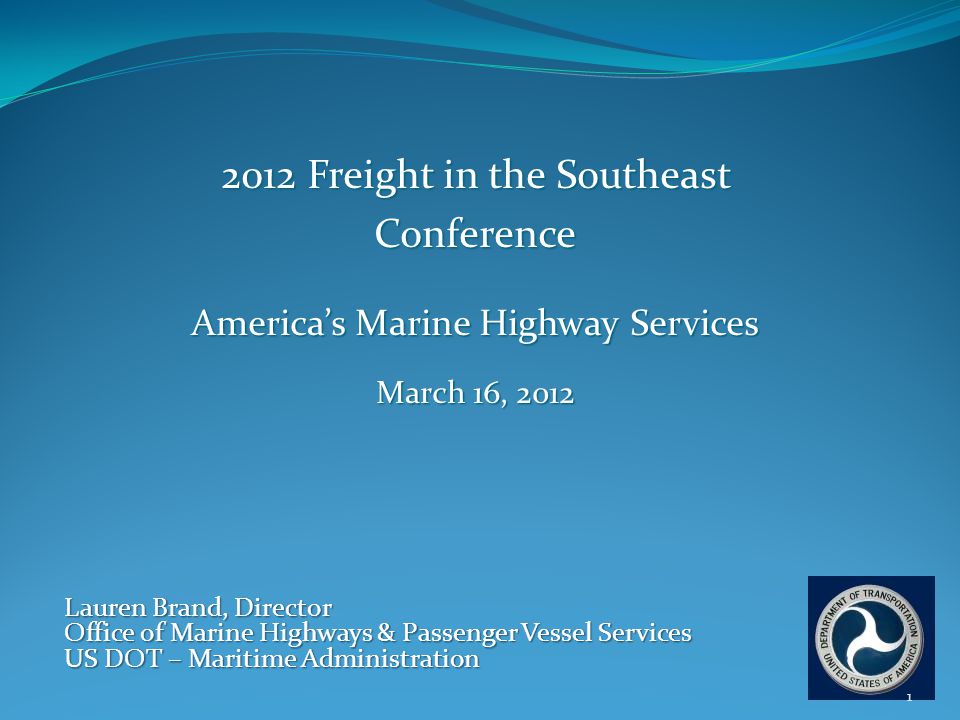 2012 Freight in the Southeast Conference America’s Marine Highway Services March 16, 2012 Lauren Brand, Director Office of Marine Highways & Passenger Vessel Services US DOT – Maritime Administration 1