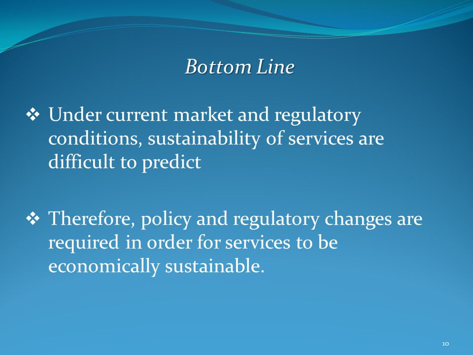  Under current market and regulatory conditions, sustainability of services are difficult to predict  Therefore, policy and regulatory changes are required in order for services to be economically sustainable.