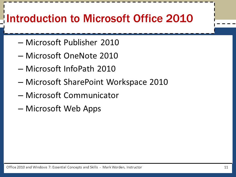 – Microsoft Publisher 2010 – Microsoft OneNote 2010 – Microsoft InfoPath 2010 – Microsoft SharePoint Workspace 2010 – Microsoft Communicator – Microsoft Web Apps Office 2010 and Windows 7: Essential Concepts and Skills - Mark Worden, Instructor11 Introduction to Microsoft Office 2010