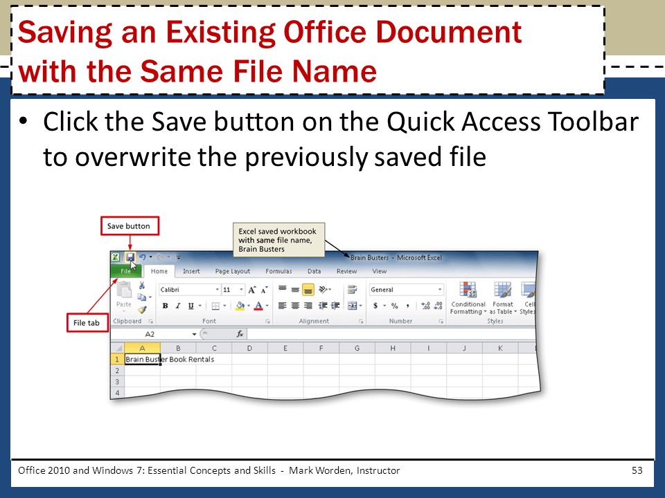 Click the Save button on the Quick Access Toolbar to overwrite the previously saved file Office 2010 and Windows 7: Essential Concepts and Skills - Mark Worden, Instructor53 Saving an Existing Office Document with the Same File Name