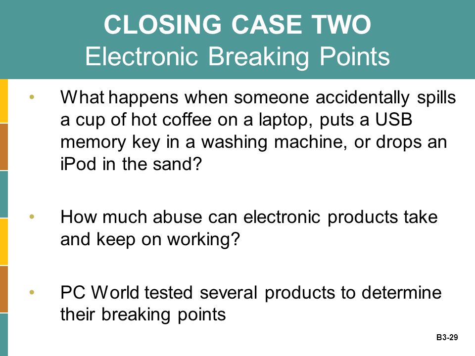 B3-29 CLOSING CASE TWO Electronic Breaking Points What happens when someone accidentally spills a cup of hot coffee on a laptop, puts a USB memory key in a washing machine, or drops an iPod in the sand.
