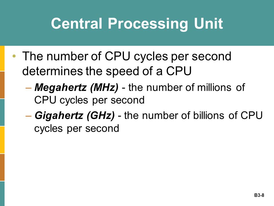 B3-8 Central Processing Unit The number of CPU cycles per second determines the speed of a CPU –Megahertz (MHz) - the number of millions of CPU cycles per second –Gigahertz (GHz) - the number of billions of CPU cycles per second