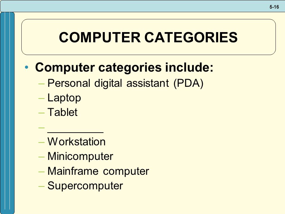 5-16 COMPUTER CATEGORIES Computer categories include: –Personal digital assistant (PDA) –Laptop –Tablet –_________ –Workstation –Minicomputer –Mainframe computer –Supercomputer